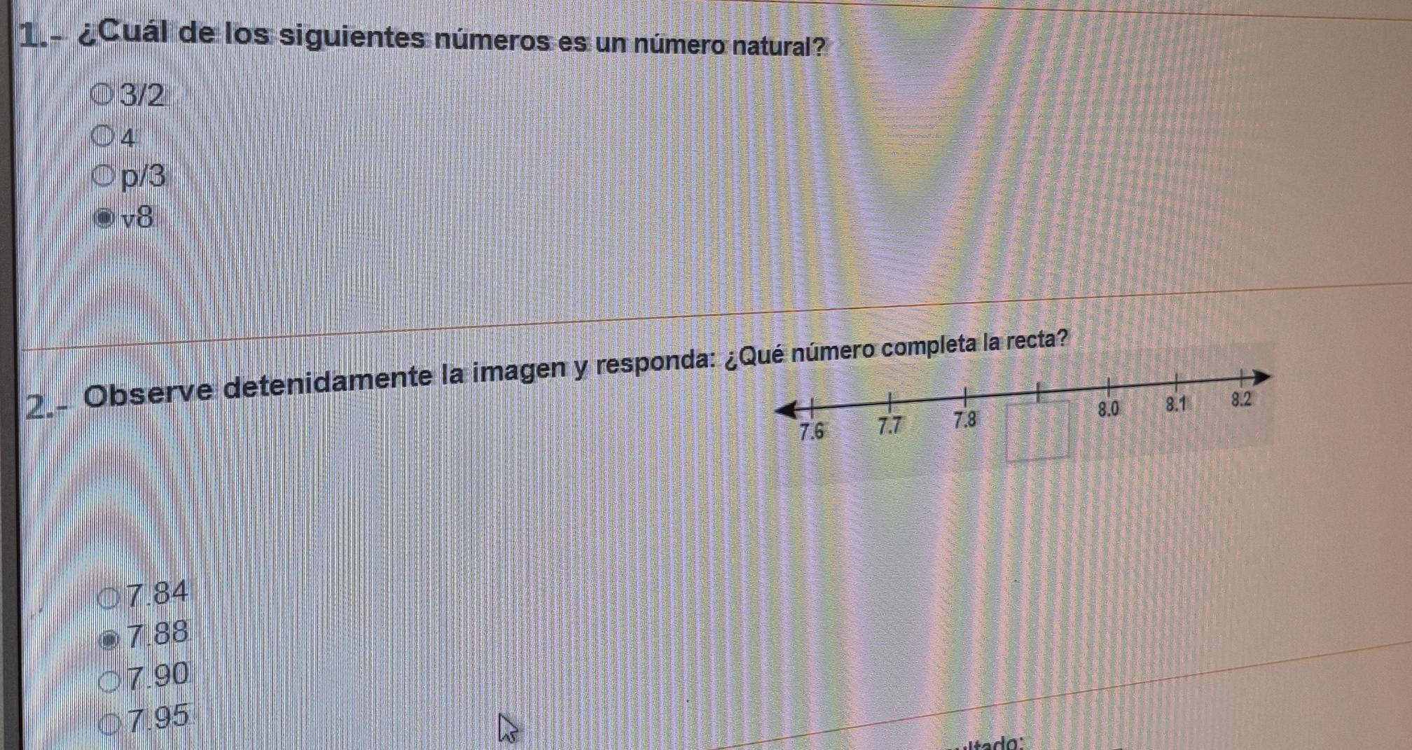 ¿Cuál de los siguientes números es un número natural?
3/2
4
p/3
v8
2 Observe detenidamente la imagen y responda: ué número completa la recta?
7.84
7.88
7.90
7.95
Itado: