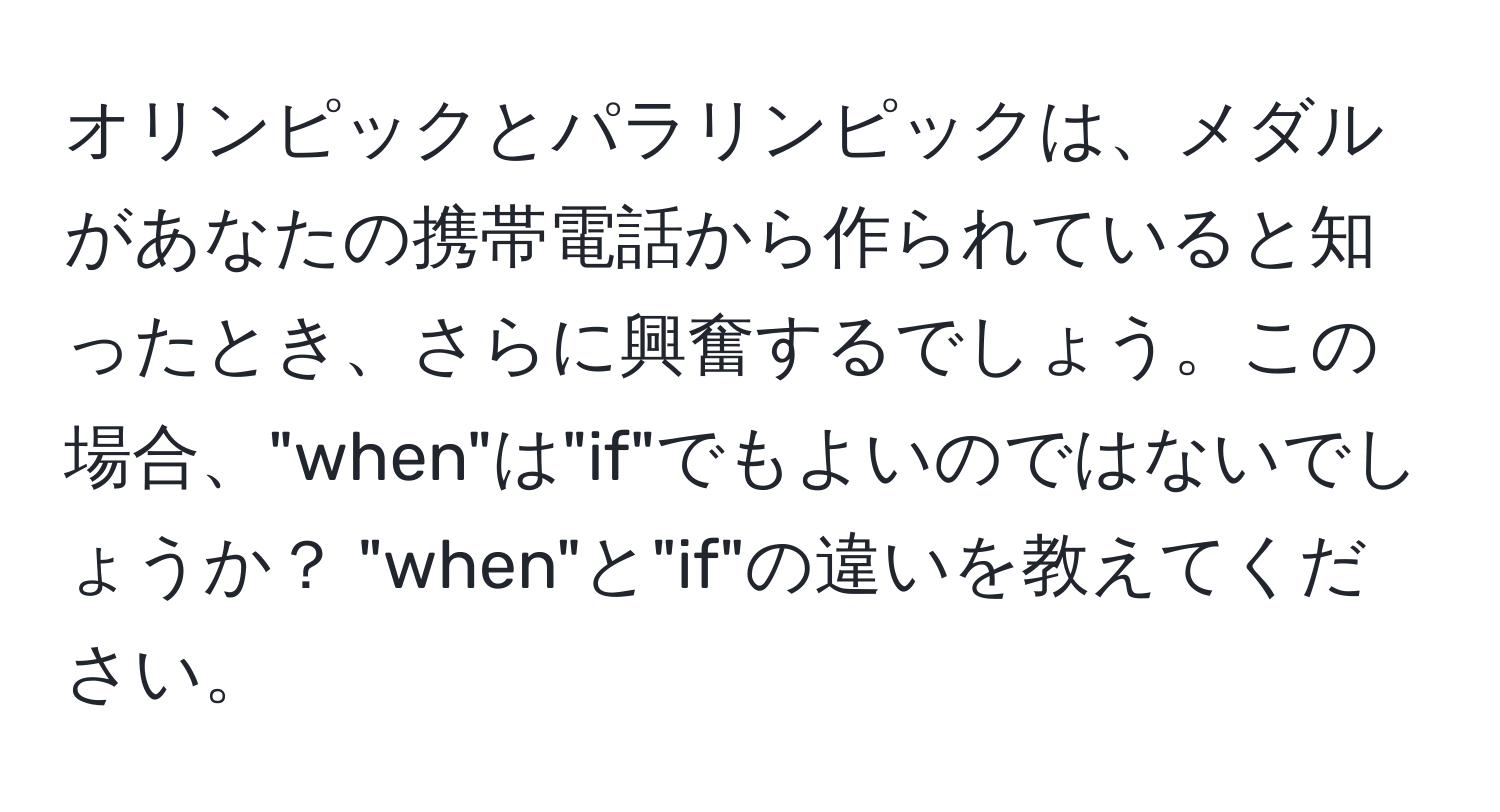 オリンピックとパラリンピックは、メダルがあなたの携帯電話から作られていると知ったとき、さらに興奮するでしょう。この場合、"when"は"if"でもよいのではないでしょうか？ "when"と"if"の違いを教えてください。