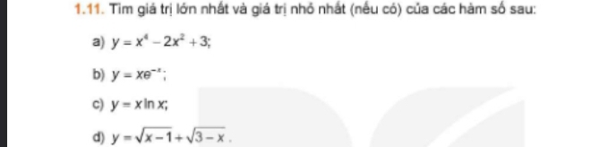 Tìm giá trị lớn nhất và giá trị nhỏ nhất (nếu có) của các hàm số sau: 
a) y=x^4-2x^2+3; 
b) y=xe^(-x); 
c) y=xln x; 
d) y=sqrt(x-1)+sqrt(3-x).