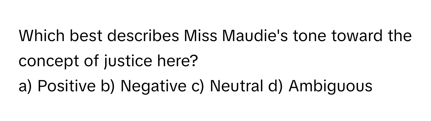 Which best describes Miss Maudie's tone toward the concept of justice here?

a) Positive b) Negative c) Neutral d) Ambiguous