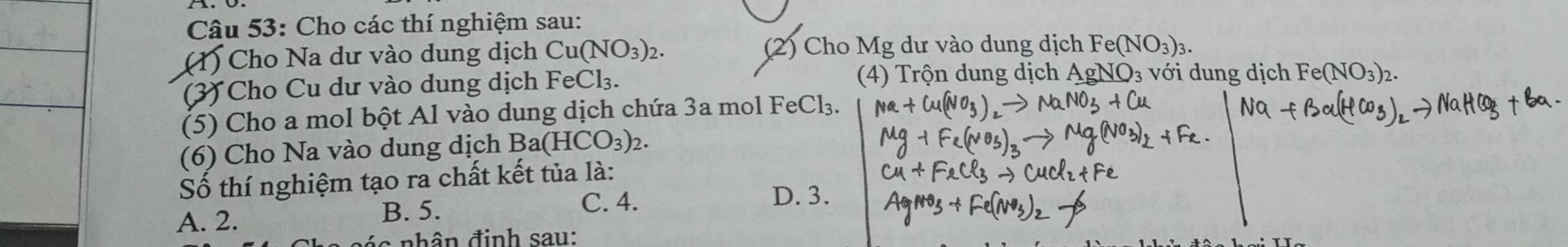 Cho các thí nghiệm sau:
(1) Cho Na dư vào dung dịch Cu(NO_3)_2. (2) Cho Mg dư vào dung dịch Fe(NO_3)_3. 
(3) Cho Cu dư vào dung dịch FeCl₃. (4) Trộn dung dịch
với dung dịch
(5) Cho a mol bột Al vào dung dịch chứa 3a mol FeCl₃.
(6) Cho Na vào dung dịch Ba(HCO_3)_2. 
Số thí nghiệm tạo ra chất kết tủa là:
A. 2. B. 5.
C. 4. D. 3.
á nhân định sau: