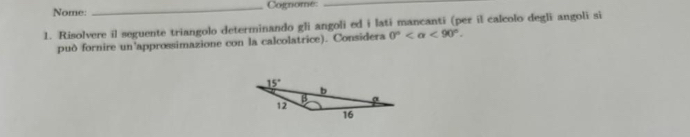 Nome: _Cognome_
1. Risolvere il seguente triangolo determinando gli angoli ed i lati mancanti (per il calcolo degli angoli si
può fornire un'approssimazione con la calcolatrice). Considera 0° <90°.