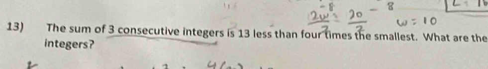 8 
13) The sum of 3 consecutive integers is 13 less than four times the smallest. What are the 
integers?