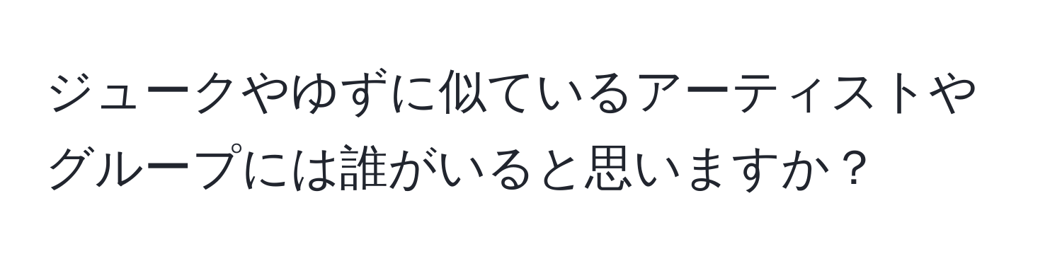 ジュークやゆずに似ているアーティストやグループには誰がいると思いますか？