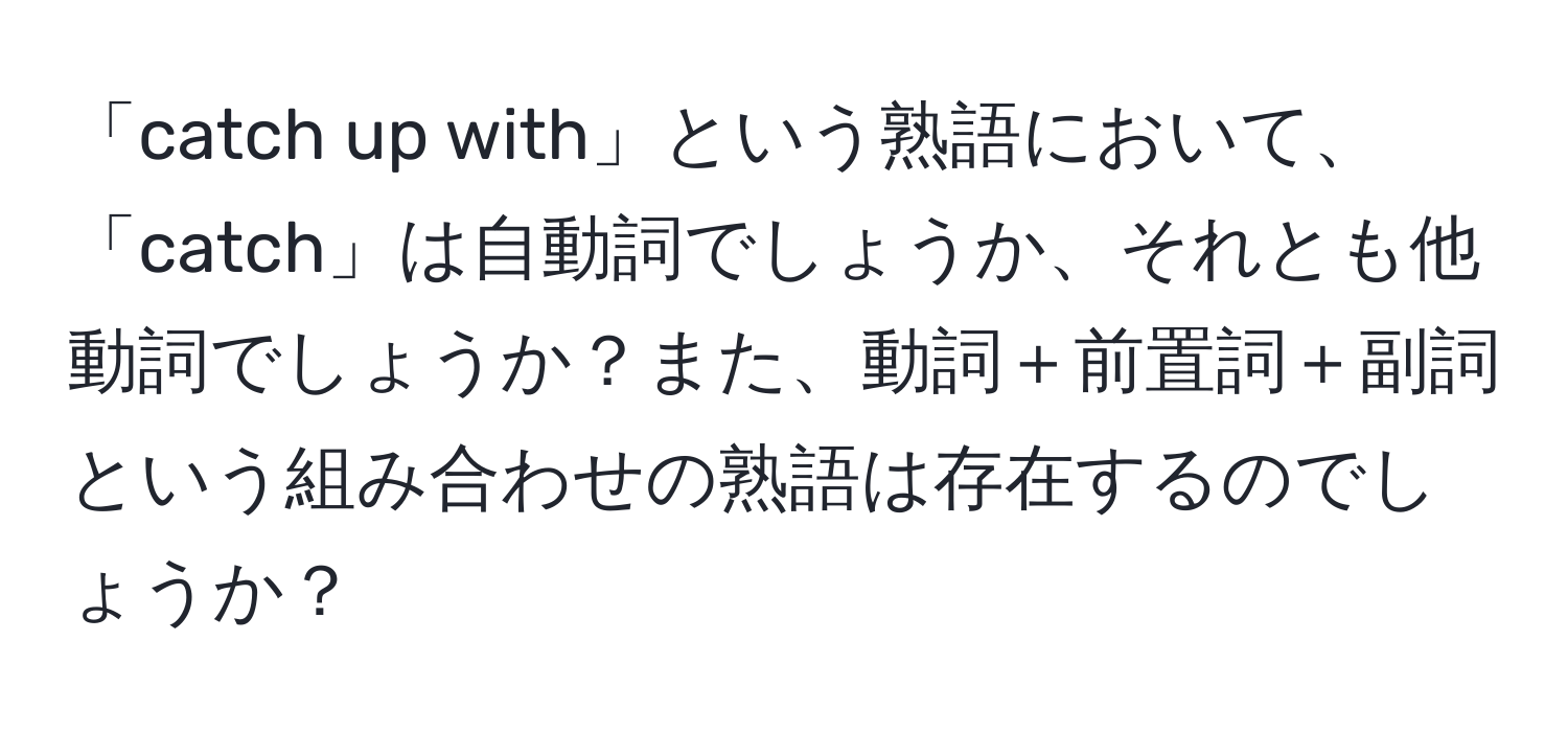 「catch up with」という熟語において、「catch」は自動詞でしょうか、それとも他動詞でしょうか？また、動詞＋前置詞＋副詞という組み合わせの熟語は存在するのでしょうか？