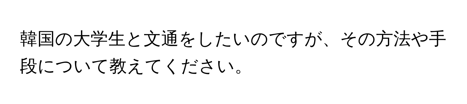 韓国の大学生と文通をしたいのですが、その方法や手段について教えてください。