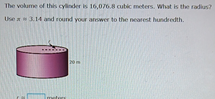 The volume of this cylinder is 16,076.8 cubic meters. What is the radius? 
Use π approx 3.14 and round your answer to the nearest hundredth.
rapprox □ meters