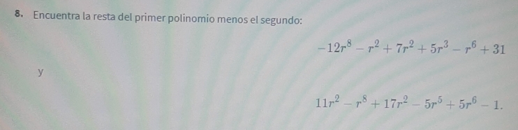 Encuentra la resta del primer polinomio menos el segundo:
-12r^8-r^2+7r^2+5r^3-r^6+31
y
11r^2-r^8+17r^2-5r^5+5r^6-1.