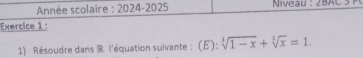 Année scolaire : 2024-2025 Niveau : 2BAC 
Exercice 1 : 
1) Résoudre dans R l'équation suivante : (E): sqrt[3](1-x)+sqrt[3](x)=1.