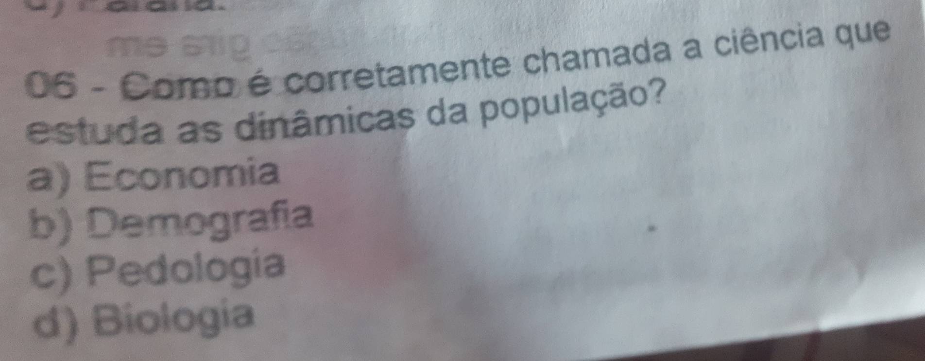 me 51
06 - Como é corretamente chamada a ciência que
estuda as dinâmicas da população?
a) Economia
b) Demografia
c) Pedología
d) Biologia