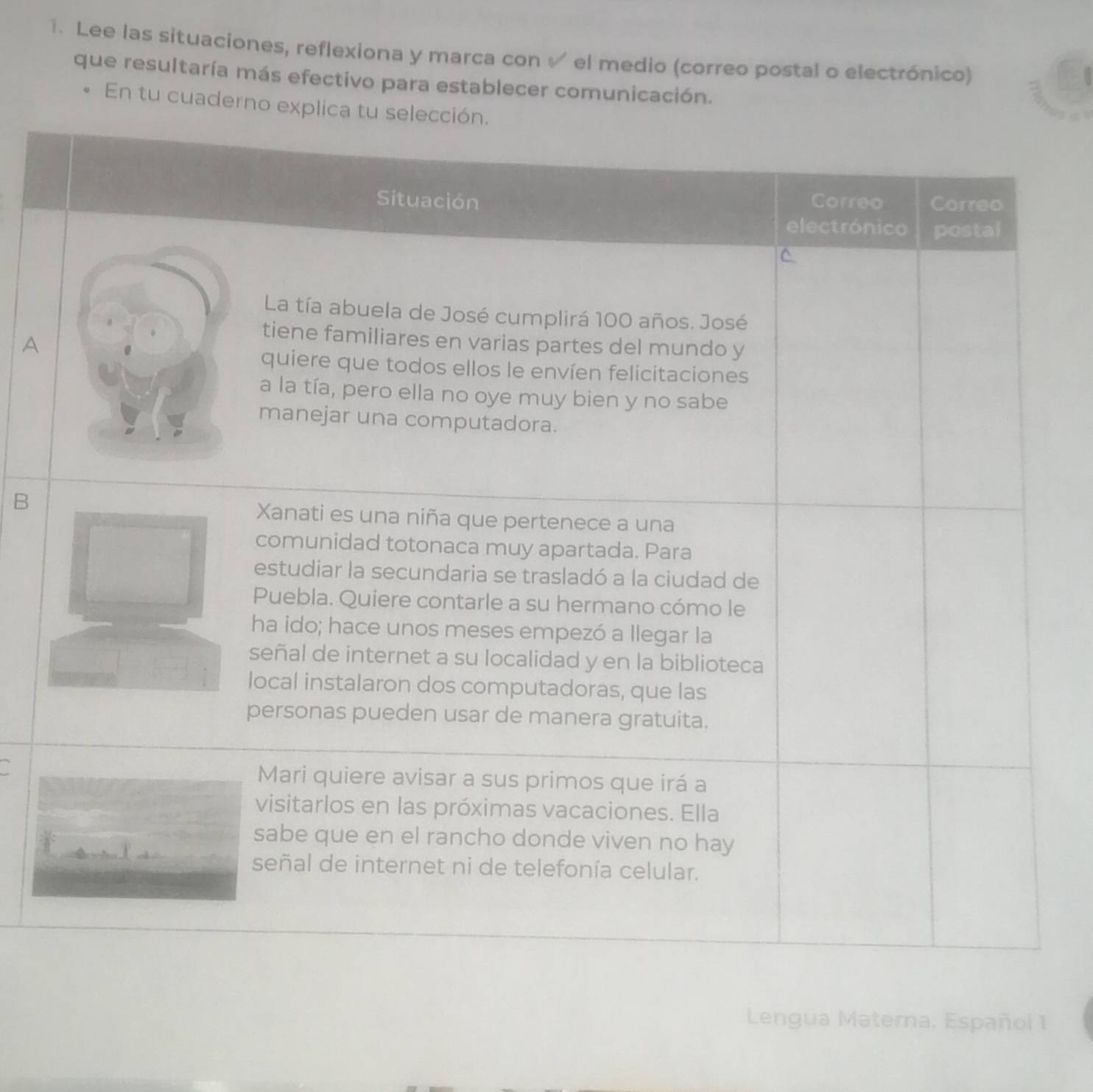 Lee las situaciones, reflexiona y marca con √ el medio (correo postal o electrónico) 
que resultaría más efectivo para establecer comunicación. 
En tu cuaderno explica tu selección. 
A 
B 
Lengua Materna. Español 1