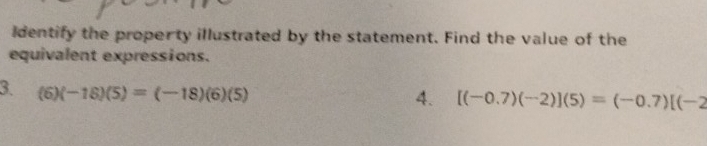 identify the proper ty illustrated by the statement. Find the value of the 
equivalent expressions. 
3. (6)(-18)(5)=(-18)(6)(5)
4. [(-0.7)(-2)](5)=(-0.7)[(-2