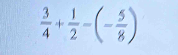  3/4 + 1/2 -(- 5/8 )