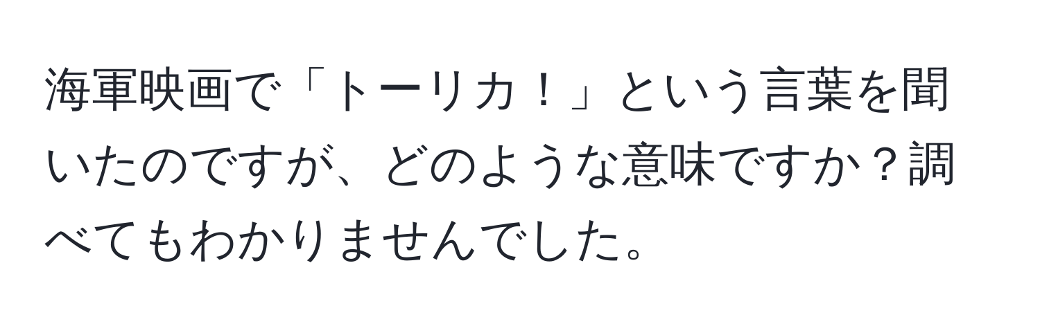 海軍映画で「トーリカ！」という言葉を聞いたのですが、どのような意味ですか？調べてもわかりませんでした。