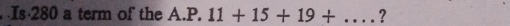 Is 280 a term of the A A. P.11+15+19+... ?