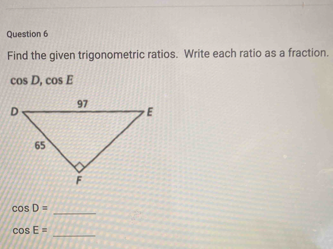 Find the given trigonometric ratios. Write each ratio as a fraction.
cos D, cos E
cos D=
_ 
_
cos E=