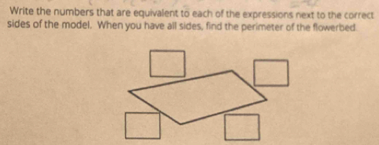 Write the numbers that are equivalent to each of the expressions next to the correct 
sides of the model. When you have all sides, find the perimeter of the flowerbed.