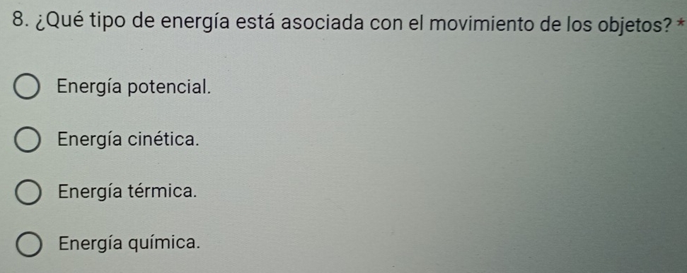 ¿Qué tipo de energía está asociada con el movimiento de los objetos? *
Energía potencial.
Energía cinética.
Energía térmica.
Energía química.