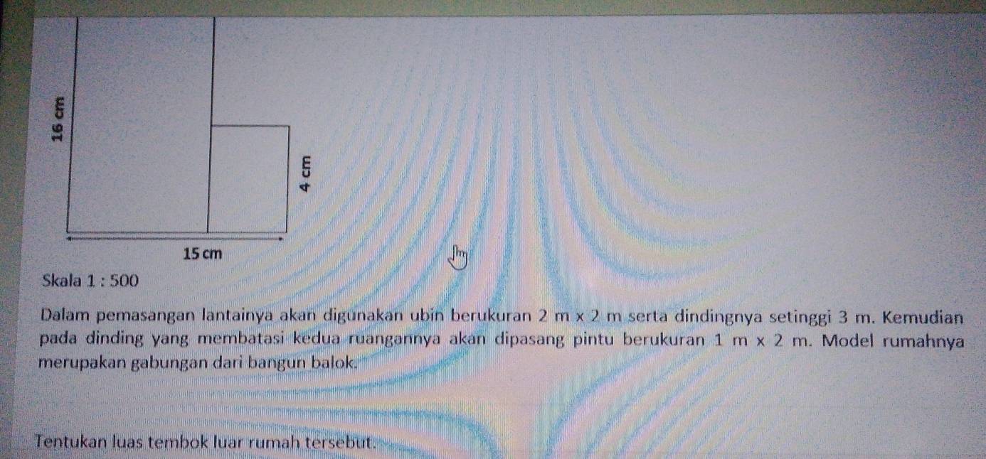 Dalam pemasangan lantainya akan digünakan ubin berukuran 2m* 2m serta dindingnya setinggi 3 m. Kemudian
pada dinding yang membatasi kedua ruangannya akan dipasang pintu berukuran 1m* 2m. Model rumahnya
merupakan gabungan dari bangun balok.
Tentukan luas tembok luar rumah tersebut.