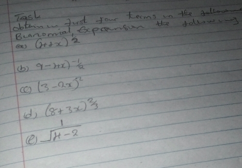 TasL 
obtain Just four terms in the follcoos 
Bcanomial, exprarisun the follow3 
(a) (4+x)^ 1/2 
(b) 9-4x)^-1/2
(C) (3-2x)^2
(d) (8+3x)^2/3
(e)  1/sqrt(4-2) 