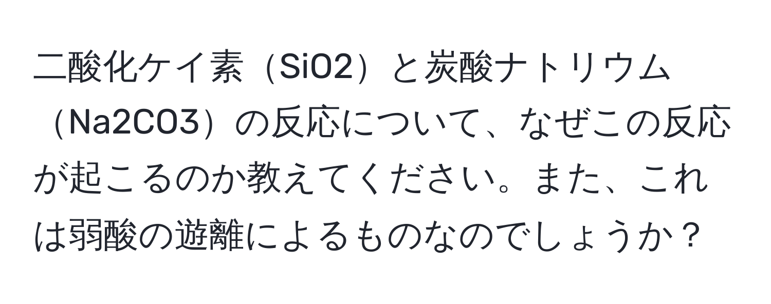 二酸化ケイ素SiO2と炭酸ナトリウムNa2CO3の反応について、なぜこの反応が起こるのか教えてください。また、これは弱酸の遊離によるものなのでしょうか？