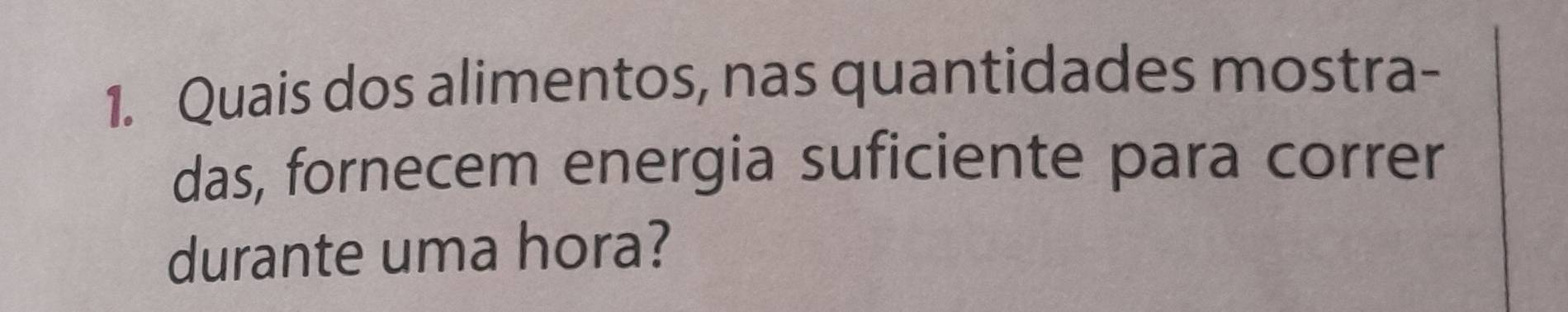 Quais dos alimentos, nas quantidades mostra- 
das, fornecem energia suficiente para correr 
durante uma hora?