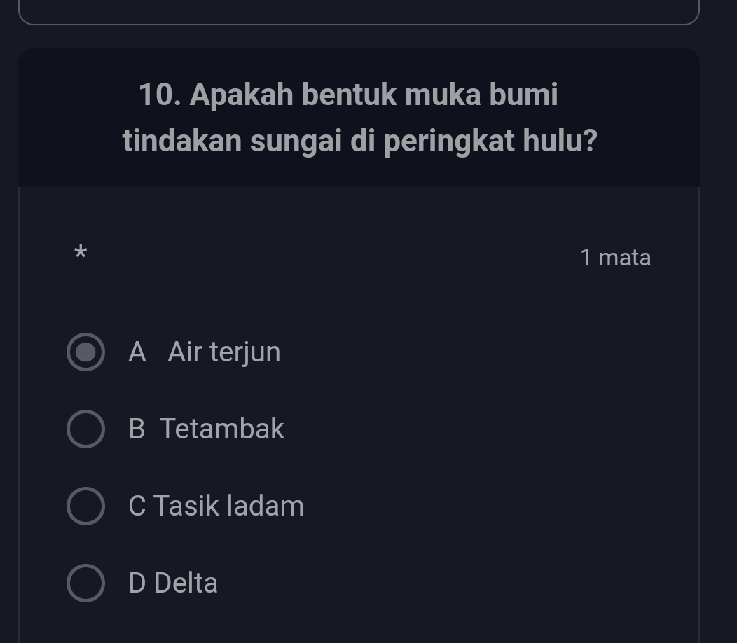 Apakah bentuk muka bumi
tindakan sungai di peringkat hulu?
*
1 mata
A Air terjun
B Tetambak
C Tasik ladam
D Delta