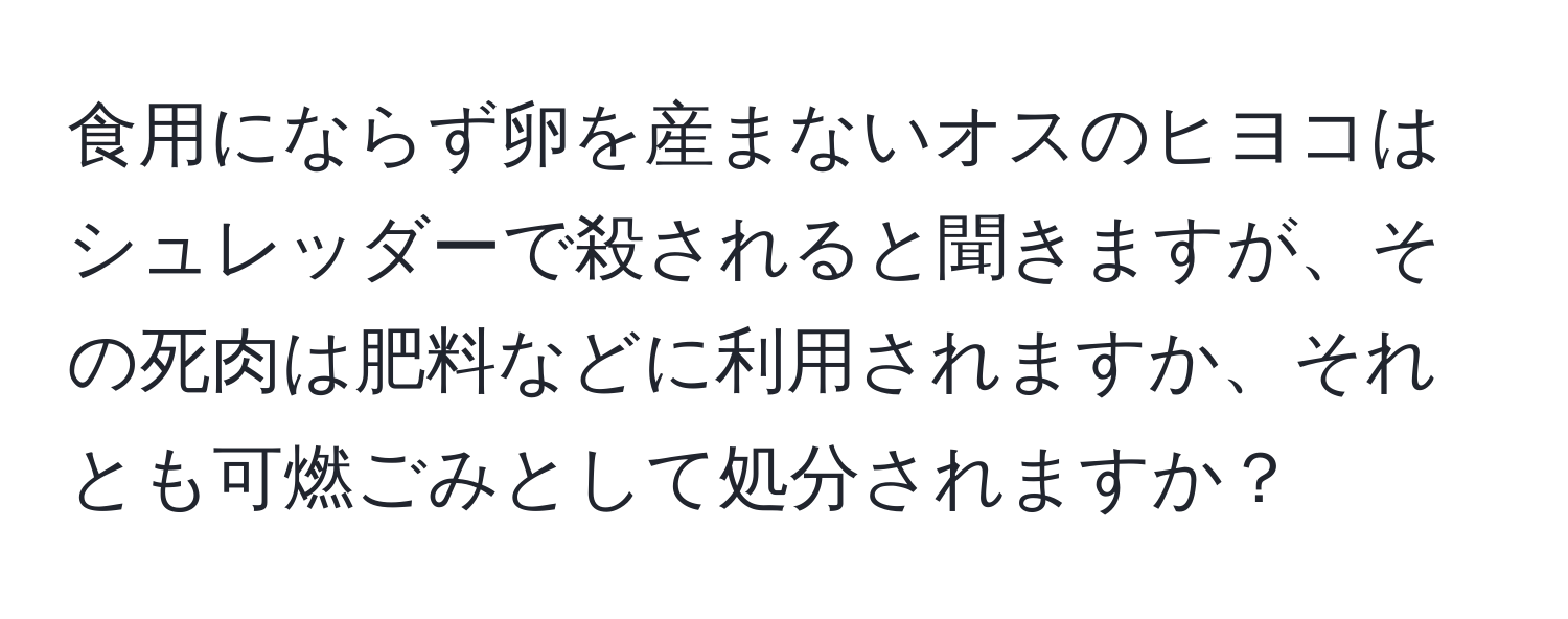 食用にならず卵を産まないオスのヒヨコはシュレッダーで殺されると聞きますが、その死肉は肥料などに利用されますか、それとも可燃ごみとして処分されますか？