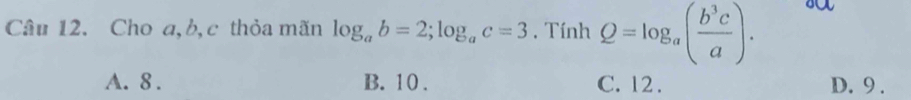 Cho a, b, c thỏa mãn log _ab=2; log _ac=3. Tính Q=log _a( b^3c/a ). 
sa
A. 8. B. 10. C. 12. D. 9.