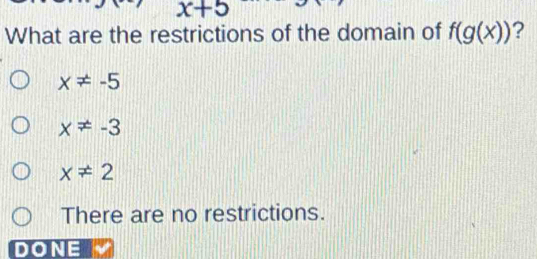 x+5
What are the restrictions of the domain of f(g(x)) ?
x!= -5
x!= -3
x!= 2
There are no restrictions.
DONE