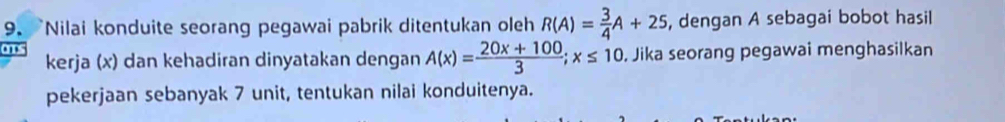 Nilai konduite seorang pegawai pabrik ditentukan oleh R(A)= 3/4 A+25 , dengan A sebagai bobot hasil 
kerja (x) dan kehadiran dinyatakan dengan A(x)= (20x+100)/3 ; x≤ 10 , Jika seorang pegawai menghasilkan 
pekerjaan sebanyak 7 unit, tentukan nilai konduitenya.