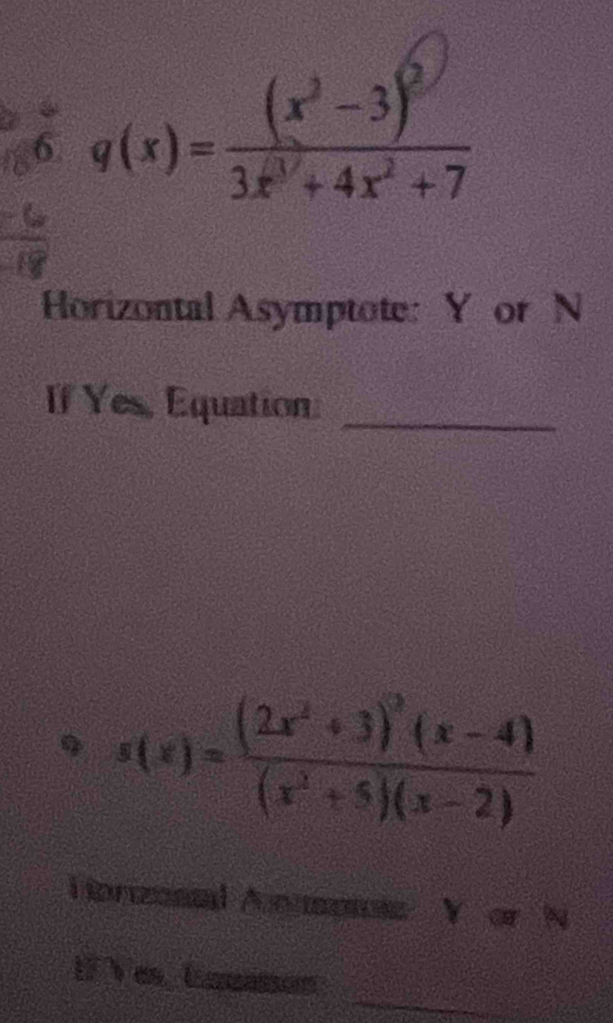 6 g(x)=frac (x^3-3)^(2)3x^((3))+4x^2+7
Horizontal Asymptote: Y or N
If Yes, Equation:_
s(x)=frac (2x^2+3)^3(x-4)(x^2+5)(x-2)
i tonzoned A onsones Y or N 
_ 
U Ves_ Cosasson