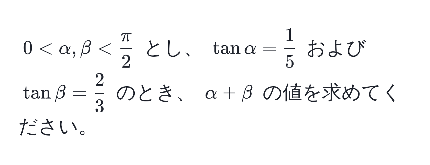 $0 < alpha, beta <  π/2 $ とし、 $tan alpha =  1/5 $ および $tan beta =  2/3 $ のとき、 $alpha + beta$ の値を求めてください。