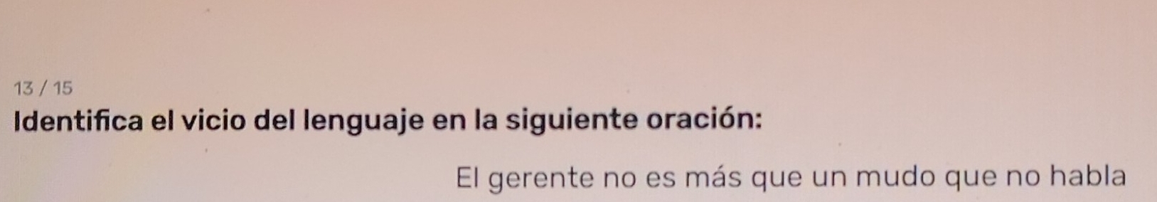 13 / 15 
Identifica el vicio del lenguaje en la siguiente oración: 
El gerente no es más que un mudo que no habla