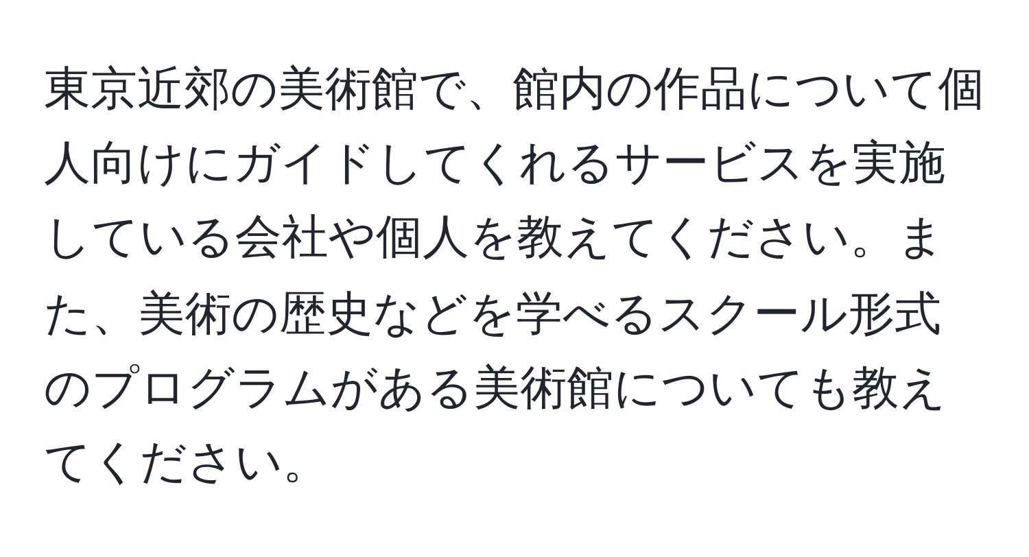 東京近郊の美術館で、館内の作品について個人向けにガイドしてくれるサービスを実施している会社や個人を教えてください。また、美術の歴史などを学べるスクール形式のプログラムがある美術館についても教えてください。