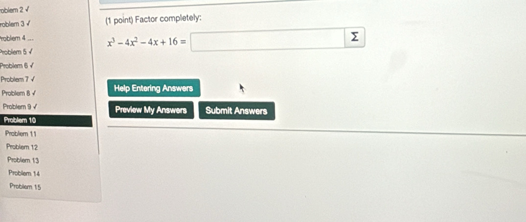 oblem 2 √ 
roblem 3 √ (1 point) Factor completely: 
roblem 4 ... 
Problem 5 √
x^3-4x^2-4x+16=□
Problem 6 
Problem 7 √ 
Problem 8 √ Help Entering Answers 
Problem 9 √ Preview My Answers Submit Answers 
P