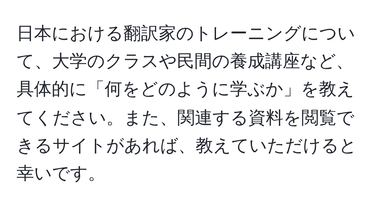 日本における翻訳家のトレーニングについて、大学のクラスや民間の養成講座など、具体的に「何をどのように学ぶか」を教えてください。また、関連する資料を閲覧できるサイトがあれば、教えていただけると幸いです。