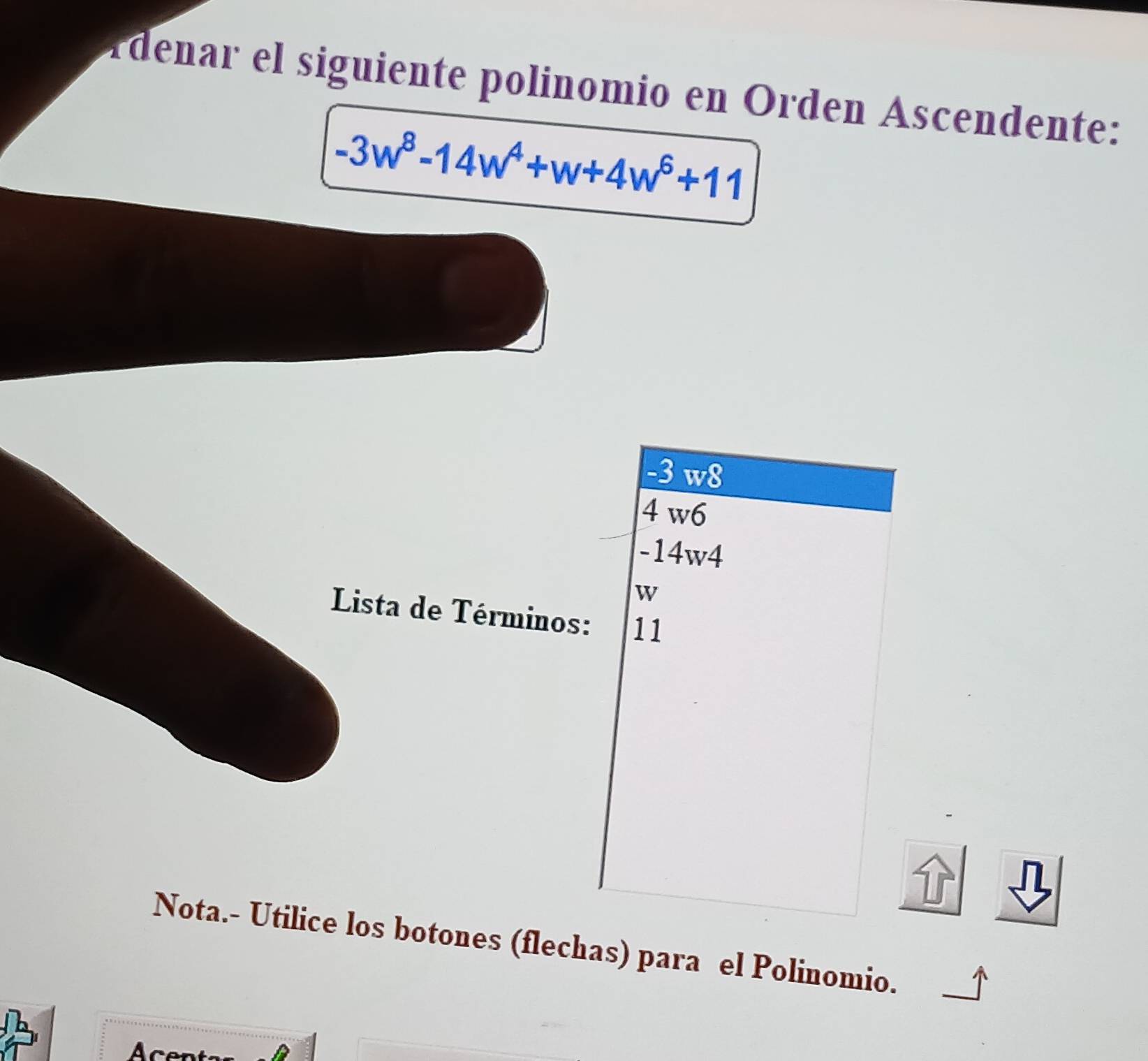 denar el siguiente polinomio en Orden Áscendente:
-3w^8-14w^4+w+4w^6+11
-3 w8
4 w6
-14w4
w
Lista de Términos: 11
Nota.- Utilice los botones (flechas) para el Polinomio.
Acent