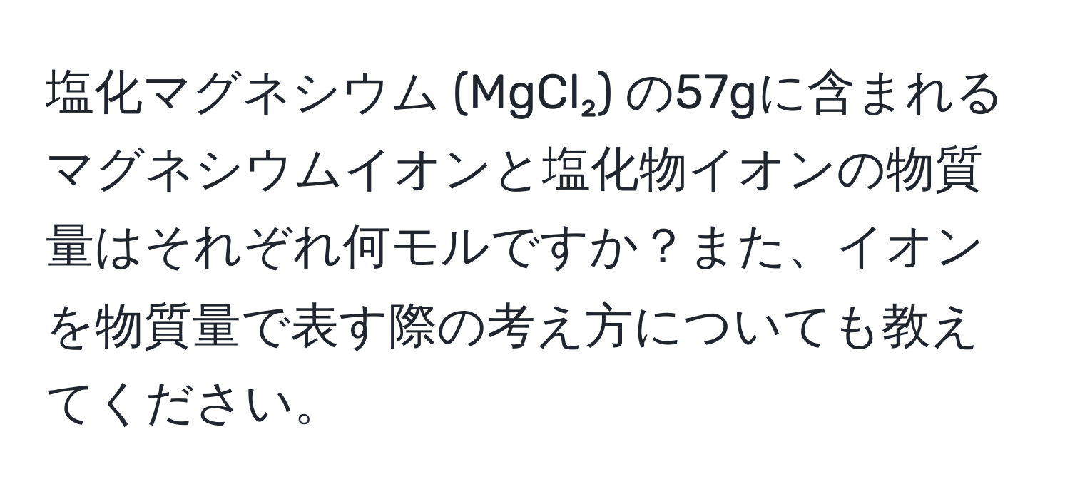 塩化マグネシウム (MgCl₂) の57gに含まれるマグネシウムイオンと塩化物イオンの物質量はそれぞれ何モルですか？また、イオンを物質量で表す際の考え方についても教えてください。