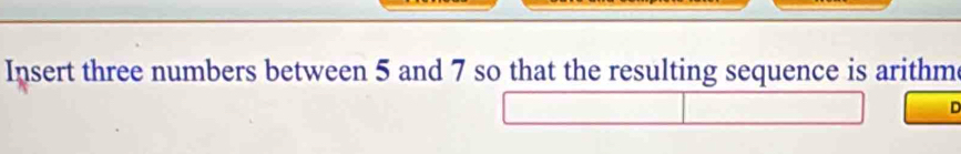 Insert three numbers between 5 and 7 so that the resulting sequence is arithm 
D