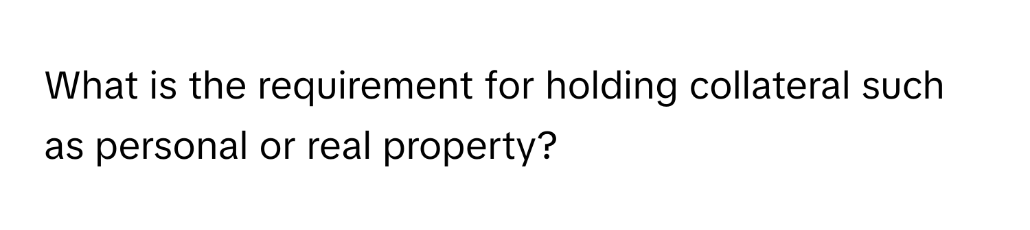 What is the requirement for holding collateral such as personal or real property?