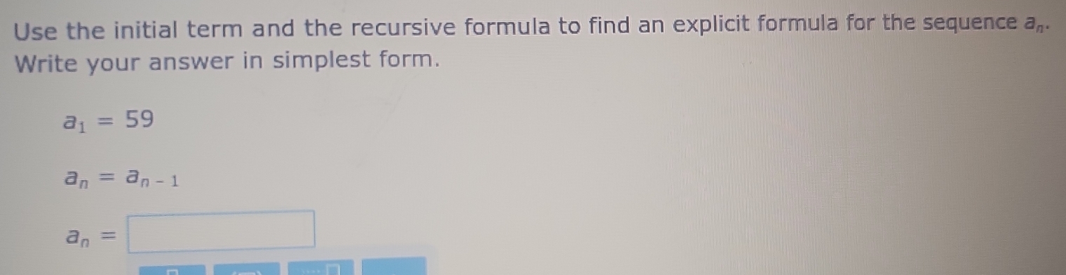 Use the initial term and the recursive formula to find an explicit formula for the sequence a_n. 
Write your answer in simplest form.
a_1=59
a_n=a_n-1
a_n= □