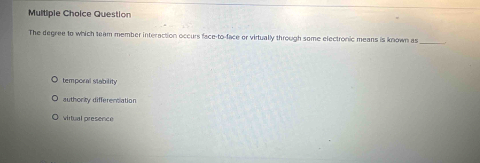 Muitiple Choice Question
The degree to which team member interaction occurs face-to-face or virtually through some electronic means is known as _.
temporal stability
authority differentiation
virtual presence