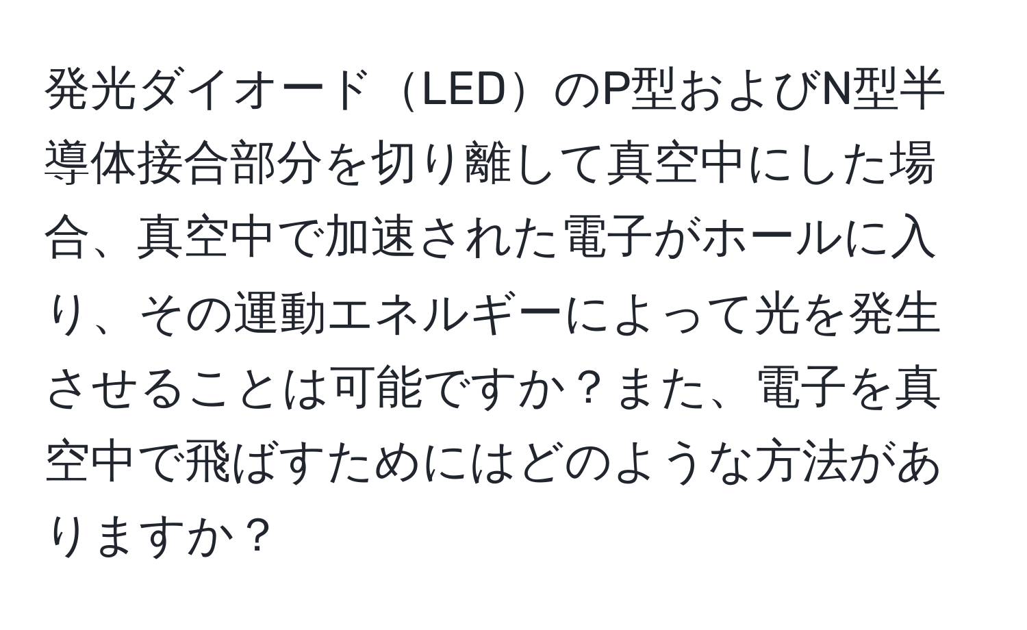 発光ダイオードLEDのP型およびN型半導体接合部分を切り離して真空中にした場合、真空中で加速された電子がホールに入り、その運動エネルギーによって光を発生させることは可能ですか？また、電子を真空中で飛ばすためにはどのような方法がありますか？