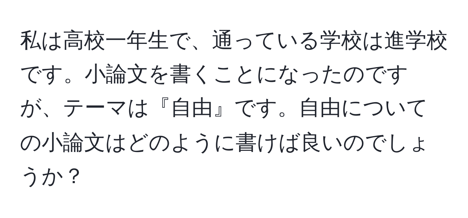 私は高校一年生で、通っている学校は進学校です。小論文を書くことになったのですが、テーマは『自由』です。自由についての小論文はどのように書けば良いのでしょうか？