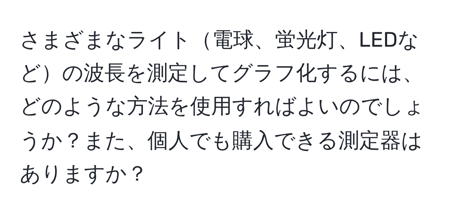さまざまなライト電球、蛍光灯、LEDなどの波長を測定してグラフ化するには、どのような方法を使用すればよいのでしょうか？また、個人でも購入できる測定器はありますか？