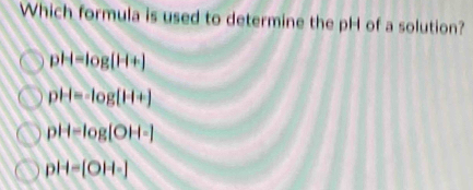 Which formula is used to determine the pH of a solution?
pH=log [H+]
pH=-log (H+)
pH-log [OH-]
OH=[OH-]