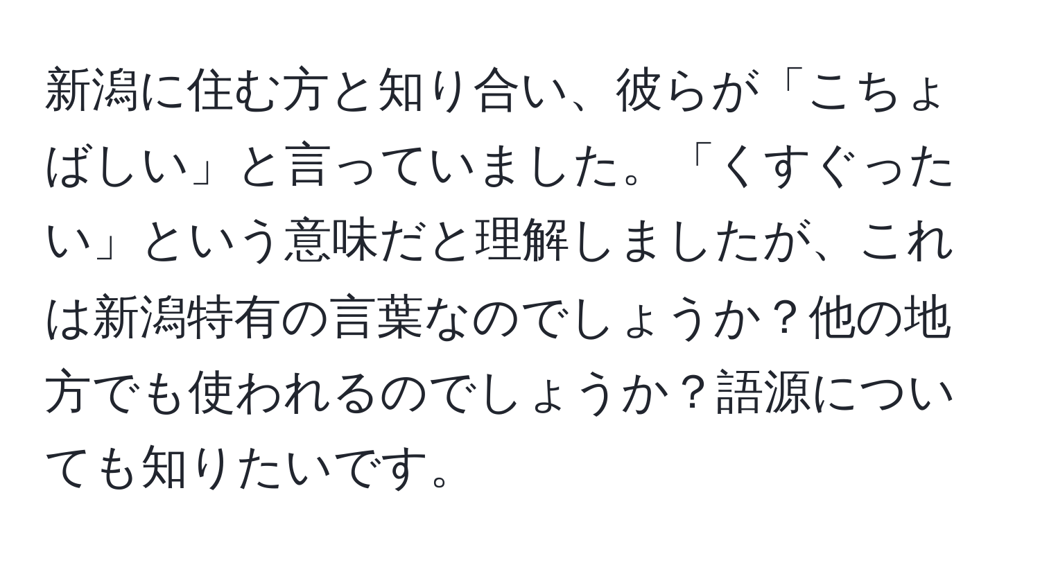 新潟に住む方と知り合い、彼らが「こちょばしい」と言っていました。「くすぐったい」という意味だと理解しましたが、これは新潟特有の言葉なのでしょうか？他の地方でも使われるのでしょうか？語源についても知りたいです。