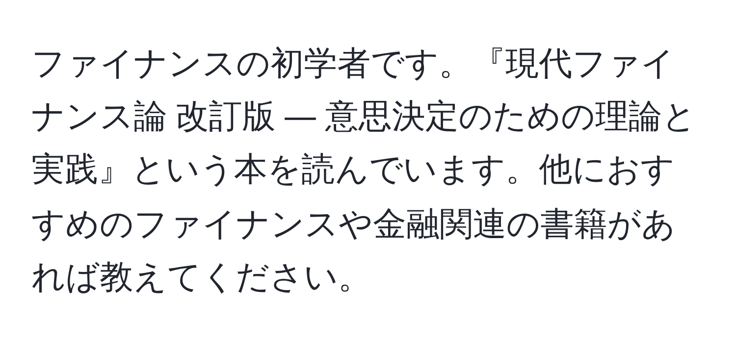 ファイナンスの初学者です。『現代ファイナンス論 改訂版 ― 意思決定のための理論と実践』という本を読んでいます。他におすすめのファイナンスや金融関連の書籍があれば教えてください。