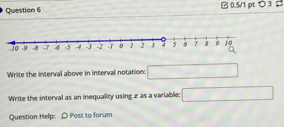 つ 3 
Write the interval above in interval notation: □ 
Write the interval as an inequality using x as a variable: □ 
Question Help: Ω Post to forum